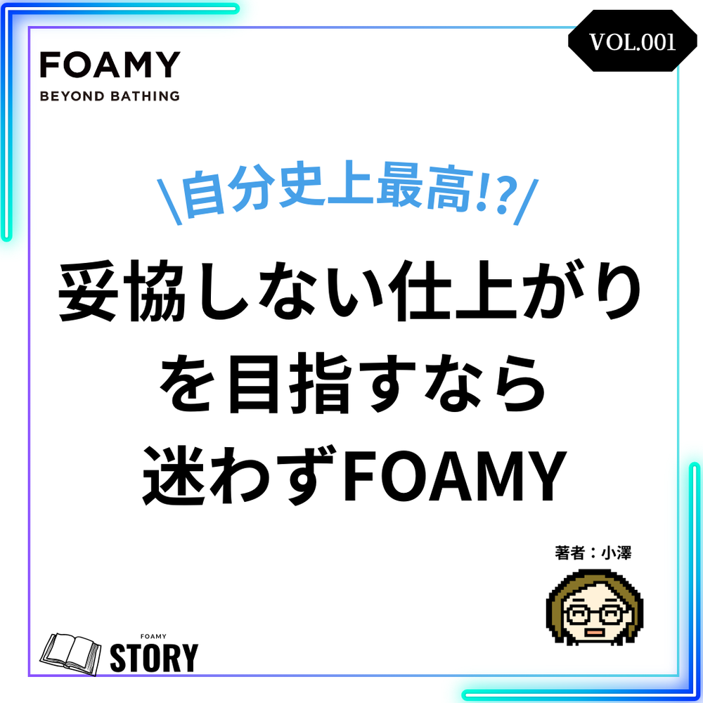 【FOAMY STORY VOL.1】自分史上最高の仕上がりが欲しいなら・・迷わずFOAMY！！